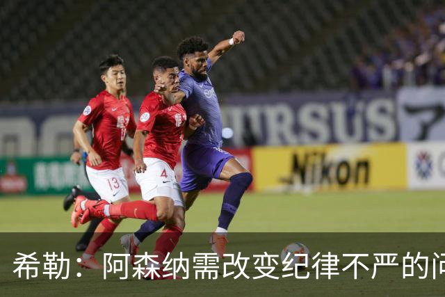 希勒：阿森纳需改变纪律不严的问题